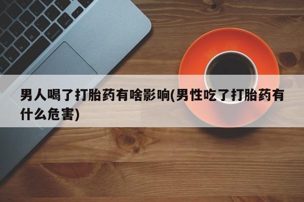 怀孕个月能用流产药吗男人喝了打胎药有啥影响(男性吃了打胎药有什么危害)