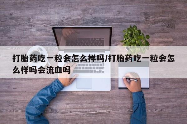 怀孕个月能用流产药吗打胎药吃一粒会怎么样吗/打胎药吃一粒会怎么样吗会流血吗