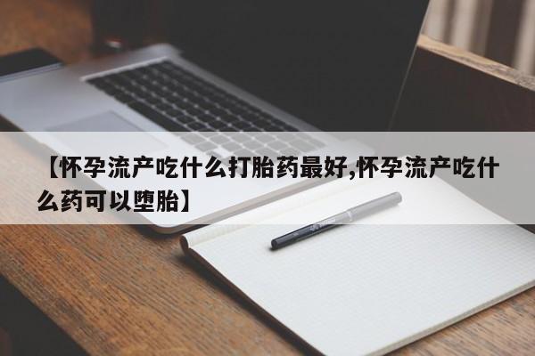怀孕个月能用流产药吗【怀孕流产吃什么打胎药最好,怀孕流产吃什么药可以堕胎】