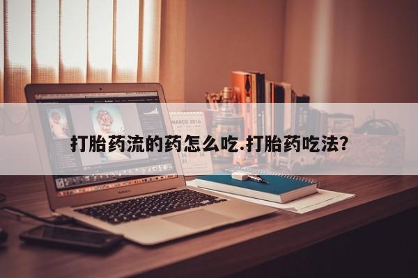 怀孕个月能用流产药吗打胎药流的药怎么吃.打胎药吃法？