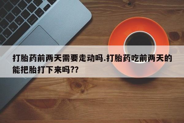 怀孕个月能用流产药吗打胎药前两天需要走动吗.打胎药吃前两天的能把胎打下来吗?？