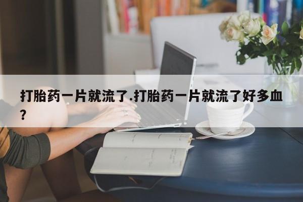 怀孕个月能用流产药吗打胎药一片就流了.打胎药一片就流了好多血？