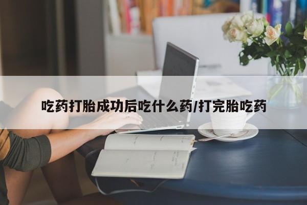 怀孕个月能用流产药吗吃药打胎成功后吃什么药/打完胎吃药