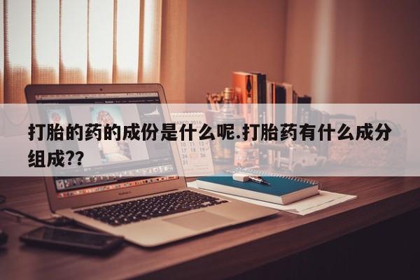怀孕个月能用流产药吗打胎的药的成份是什么呢.打胎药有什么成分组成?？