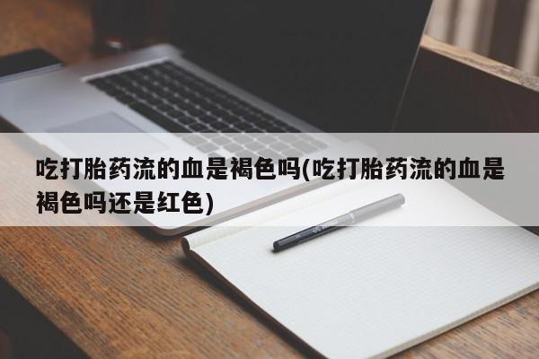 怀孕个月能用流产药吗吃打胎药流的血是褐色吗(吃打胎药流的血是褐色吗还是红色)