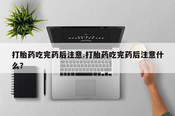 怀孕个月能用流产药吗打胎药吃完药后注意.打胎药吃完药后注意什么？
