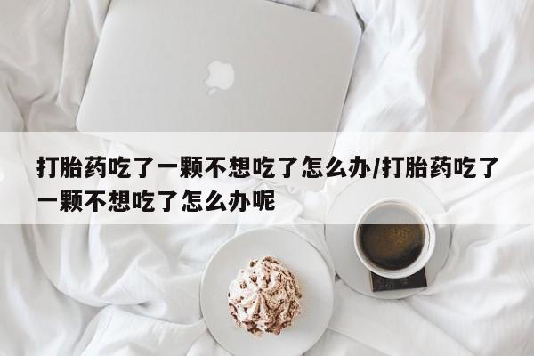 怀孕个月能用流产药吗打胎药吃了一颗不想吃了怎么办/打胎药吃了一颗不想吃了怎么办呢