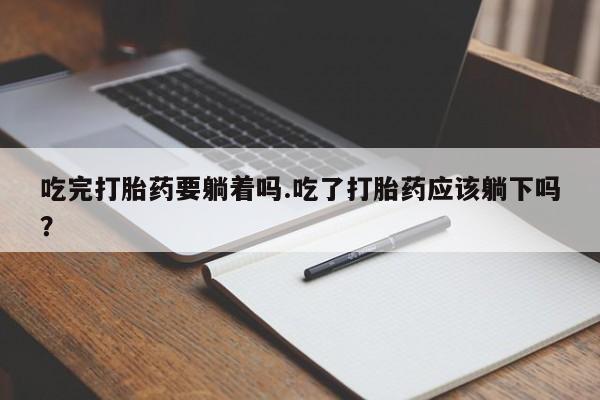 怀孕个月能用流产药吗吃完打胎药要躺着吗.吃了打胎药应该躺下吗？
