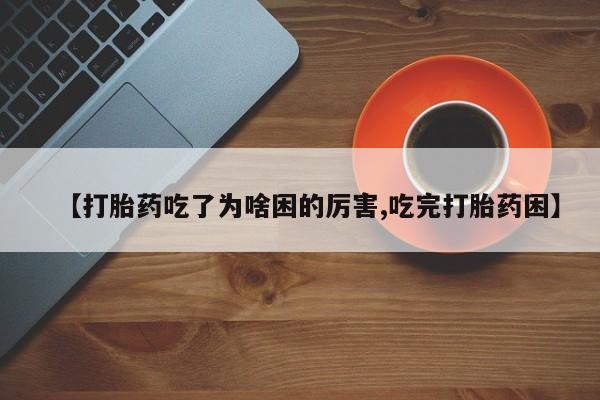 怀孕个月能用流产药吗【打胎药吃了为啥困的厉害,吃完打胎药困】