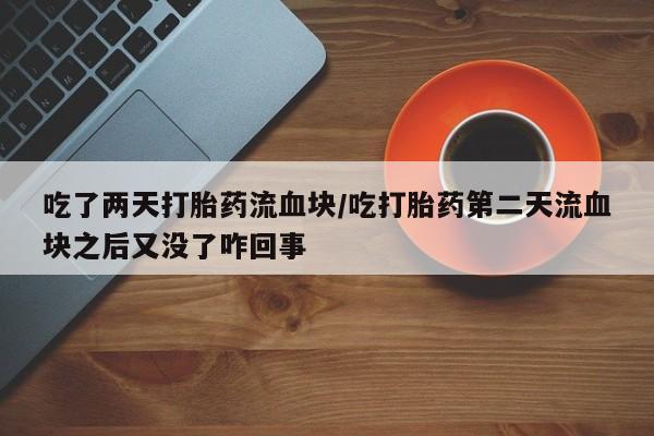 怀孕个月能用流产药吗吃了两天打胎药流血块/吃打胎药第二天流血块之后又没了咋回事