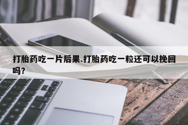 怀孕个月能用流产药吗打胎药吃一片后果.打胎药吃一粒还可以挽回吗?