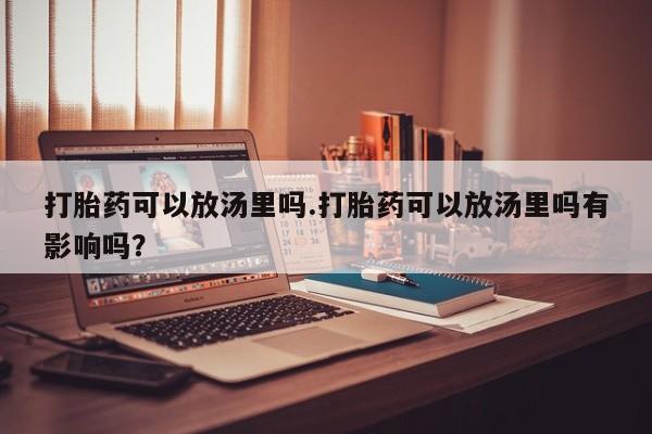 怀孕个月能用流产药吗打胎药可以放汤里吗.打胎药可以放汤里吗有影响吗？