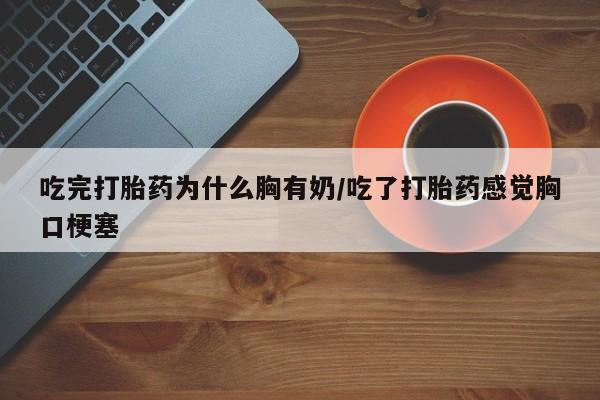 怀孕个月能用流产药吗吃完打胎药为什么胸有奶/吃了打胎药感觉胸口梗塞