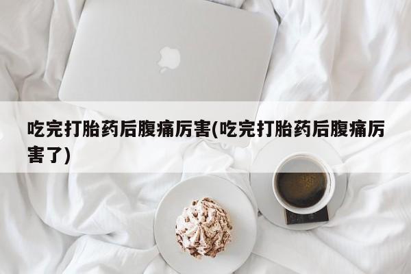 怀孕个月能用流产药吗吃完打胎药后腹痛厉害(吃完打胎药后腹痛厉害了)
