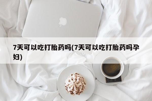 怀孕个月能用流产药吗7天可以吃打胎药吗(7天可以吃打胎药吗孕妇)