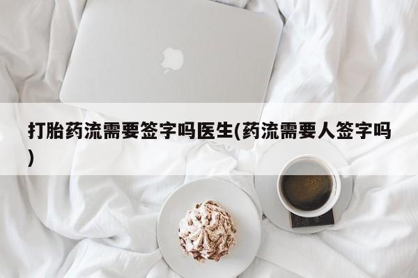 怀孕个月能用流产药吗打胎药流需要签字吗医生(药流需要人签字吗)