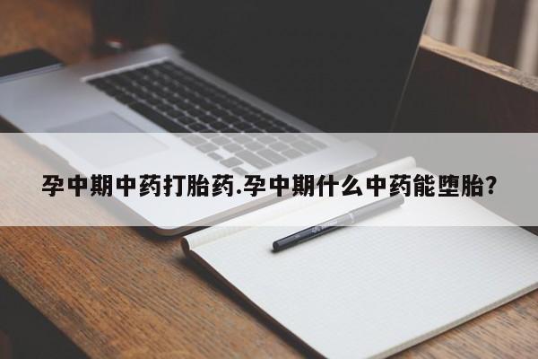 怀孕个月能用流产药吗孕中期中药打胎药.孕中期什么中药能堕胎？