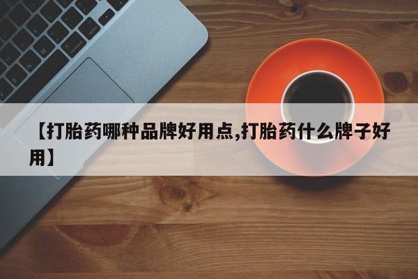 怀孕个月能用流产药吗【打胎药哪种品牌好用点,打胎药什么牌子好用】