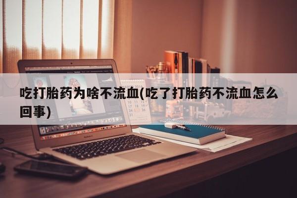 怀孕个月能用流产药吗吃打胎药为啥不流血(吃了打胎药不流血怎么回事)