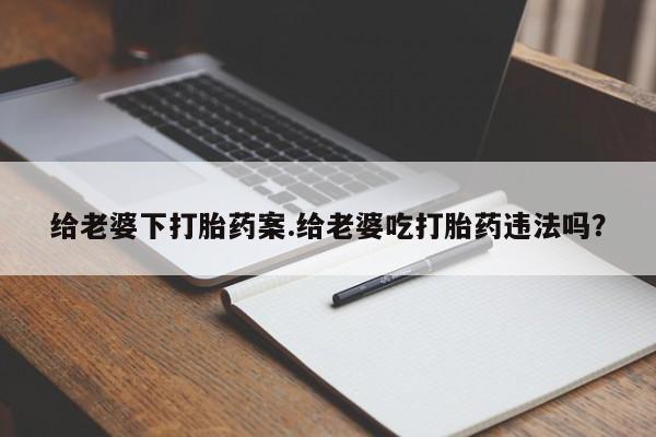 怀孕个月能用流产药吗给老婆下打胎药案.给老婆吃打胎药违法吗？