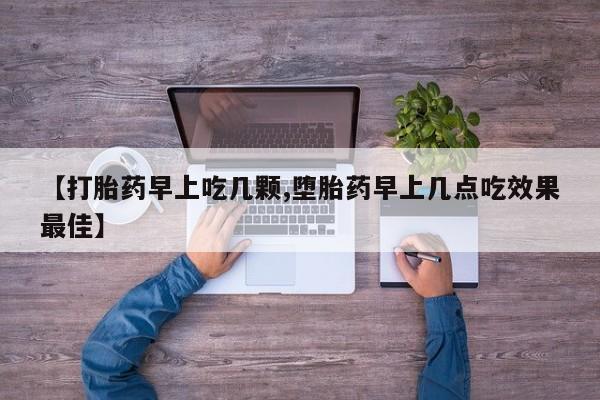 怀孕个月能用流产药吗【打胎药早上吃几颗,堕胎药早上几点吃效果最佳】
