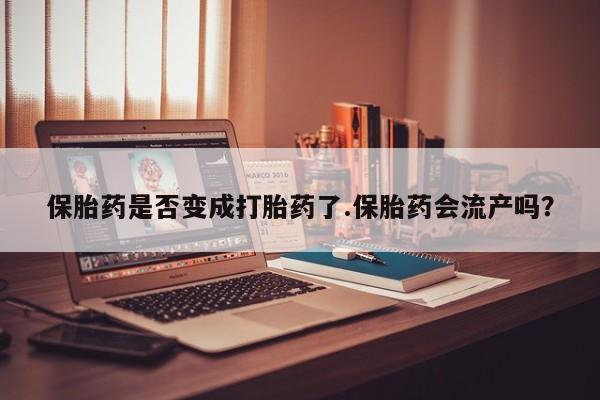 怀孕个月能用流产药吗保胎药是否变成打胎药了.保胎药会流产吗？