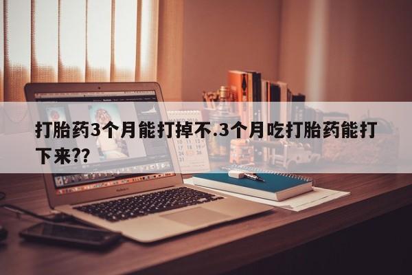 怀孕个月能用流产药吗打胎药3个月能打掉不.3个月吃打胎药能打下来?？