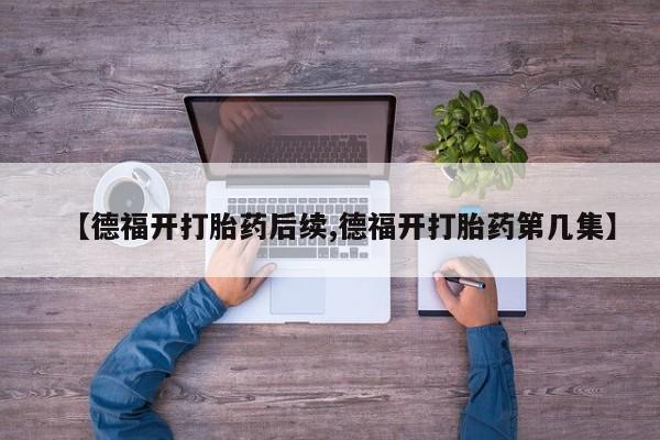 怀孕个月能用流产药吗【德福开打胎药后续,德福开打胎药第几集】