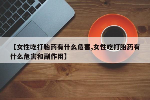 怀孕个月能用流产药吗【女性吃打胎药有什么危害,女性吃打胎药有什么危害和副作用】