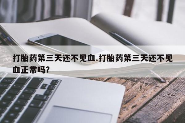 怀孕个月能用流产药吗打胎药第三天还不见血.打胎药第三天还不见血正常吗？