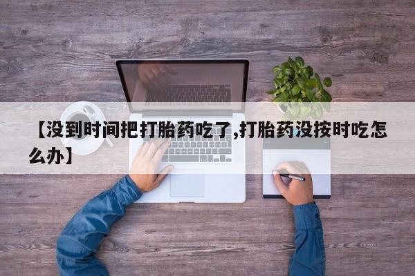 怀孕个月能用流产药吗【没到时间把打胎药吃了,打胎药没按时吃怎么办】
