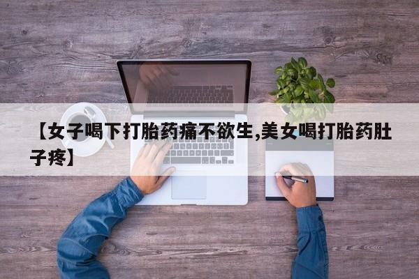 怀孕个月能用流产药吗【女子喝下打胎药痛不欲生,美女喝打胎药肚子疼】