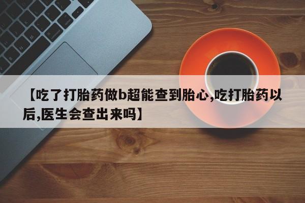 怀孕个月能用流产药吗【吃了打胎药做b超能查到胎心,吃打胎药以后,医生会查出来吗】