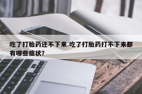 怀孕个月能用流产药吗吃了打胎药还不下来.吃了打胎药打不下来都有哪些症状？