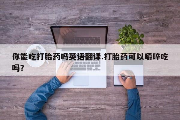 怀孕个月能用流产药吗你能吃打胎药吗英语翻译.打胎药可以嚼碎吃吗？