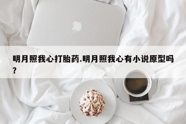 怀孕个月能用流产药吗明月照我心打胎药.明月照我心有小说原型吗？