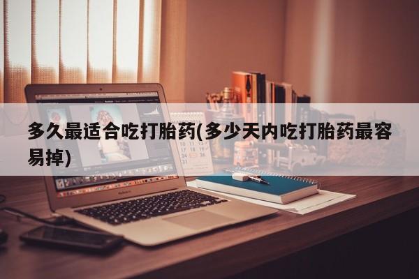 怀孕个月能用流产药吗多久最适合吃打胎药(多少天内吃打胎药最容易掉)