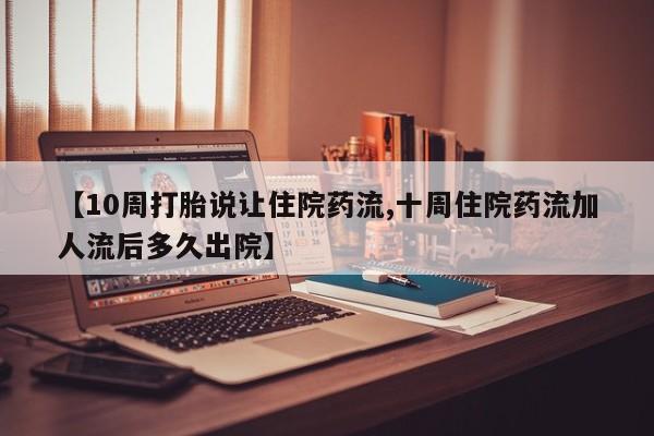 怀孕个月能用流产药吗【10周打胎说让住院药流,十周住院药流加人流后多久出院】