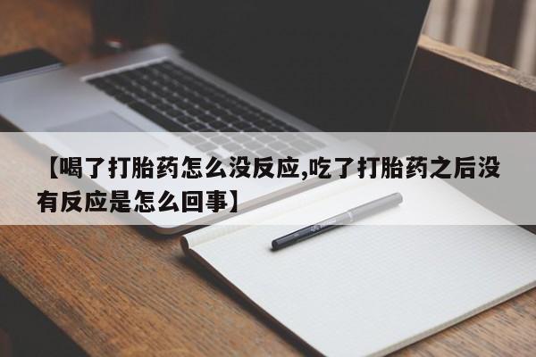 怀孕个月能用流产药吗【喝了打胎药怎么没反应,吃了打胎药之后没有反应是怎么回事】