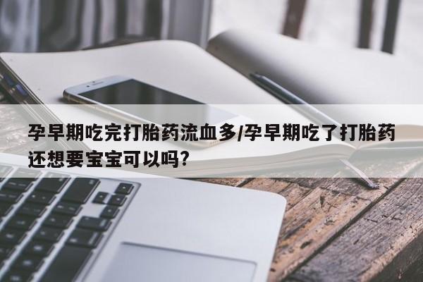 怀孕个月能用流产药吗孕早期吃完打胎药流血多/孕早期吃了打胎药还想要宝宝可以吗?