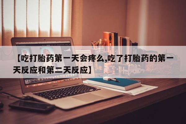 怀孕个月能用流产药吗【吃打胎药第一天会疼么,吃了打胎药的第一天反应和第二天反应】