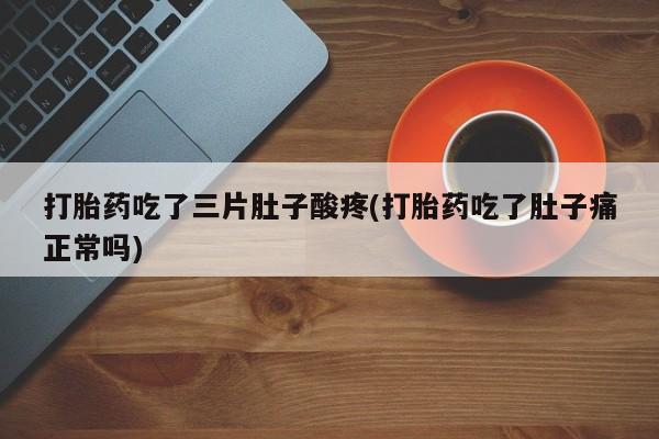 怀孕个月能用流产药吗打胎药吃了三片肚子酸疼(打胎药吃了肚子痛正常吗)